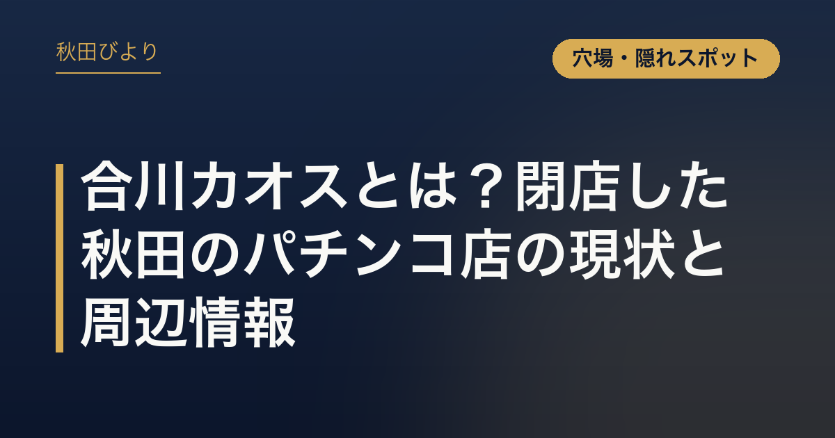 合川カオスとは？閉店した秋田のパチンコ店の現状と周辺情報